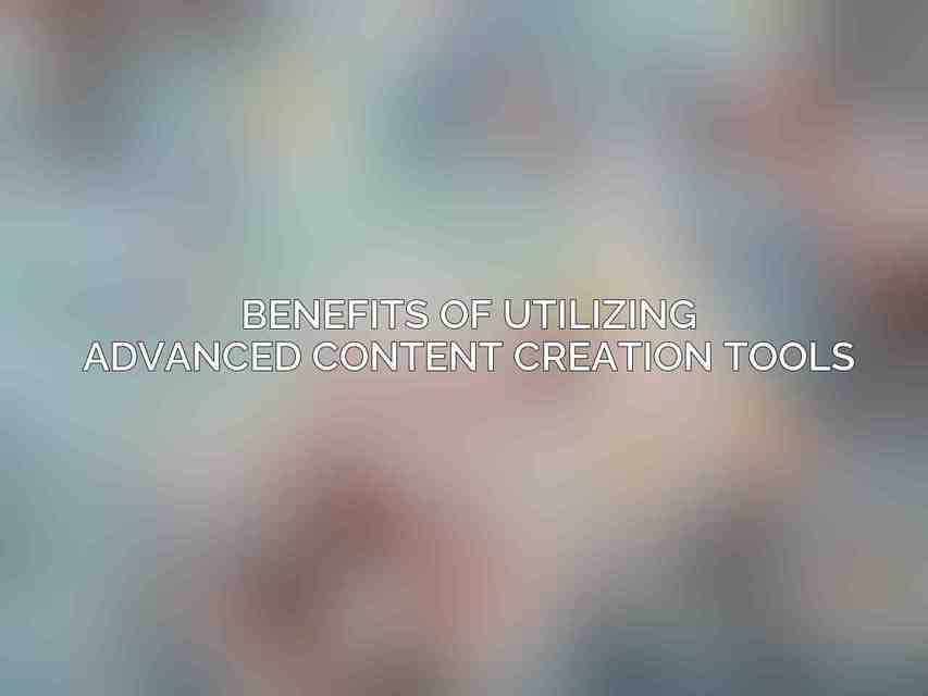 Benefits of Utilizing Advanced Content Creation Tools
