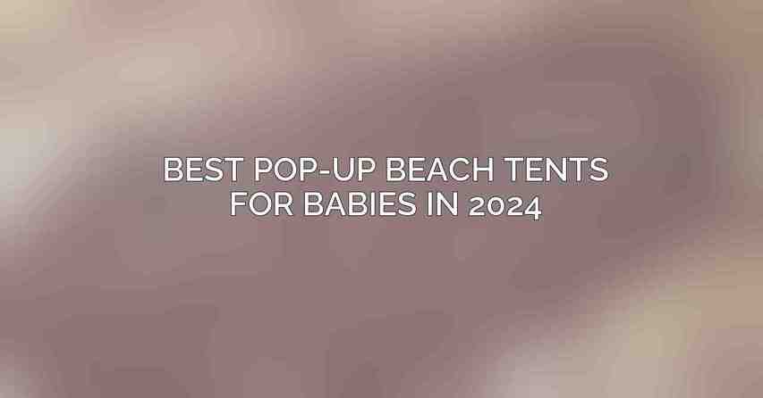 Best Pop-up Beach Tents for Babies in 2024