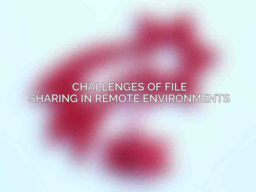 Challenges of File Sharing in Remote Environments