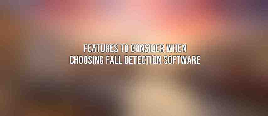 Features to Consider When Choosing Fall Detection Software