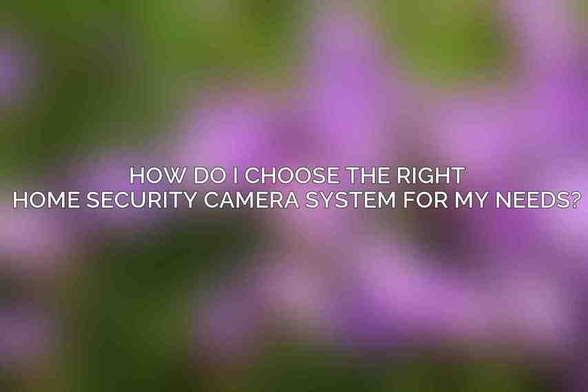 How do I choose the right home security camera system for my needs?