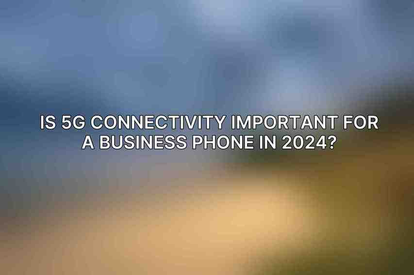 Is 5G connectivity important for a business phone in 2024?