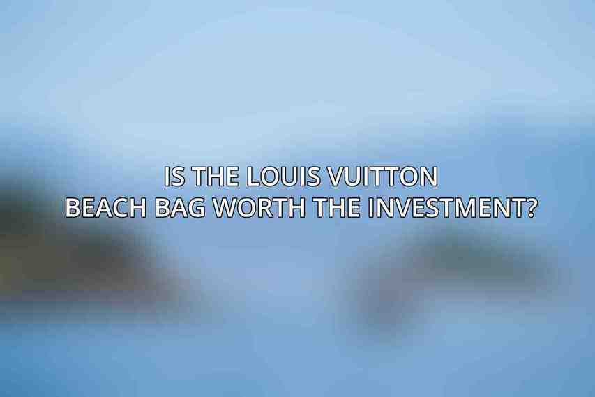 Is the Louis Vuitton beach bag worth the investment?