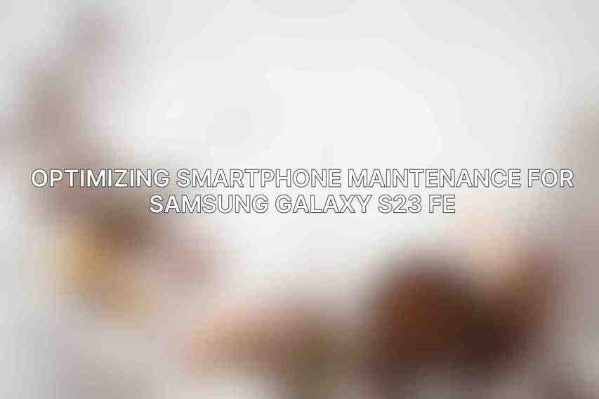 Optimizing Smartphone Maintenance for Samsung Galaxy S23 FE