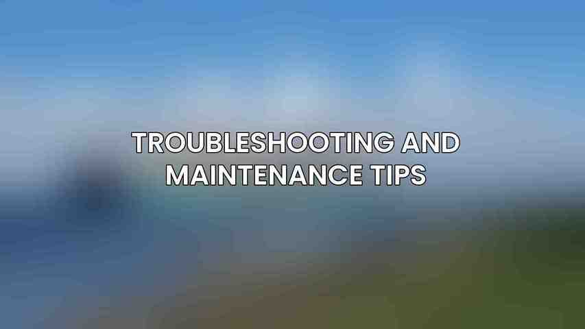 Troubleshooting and Maintenance Tips