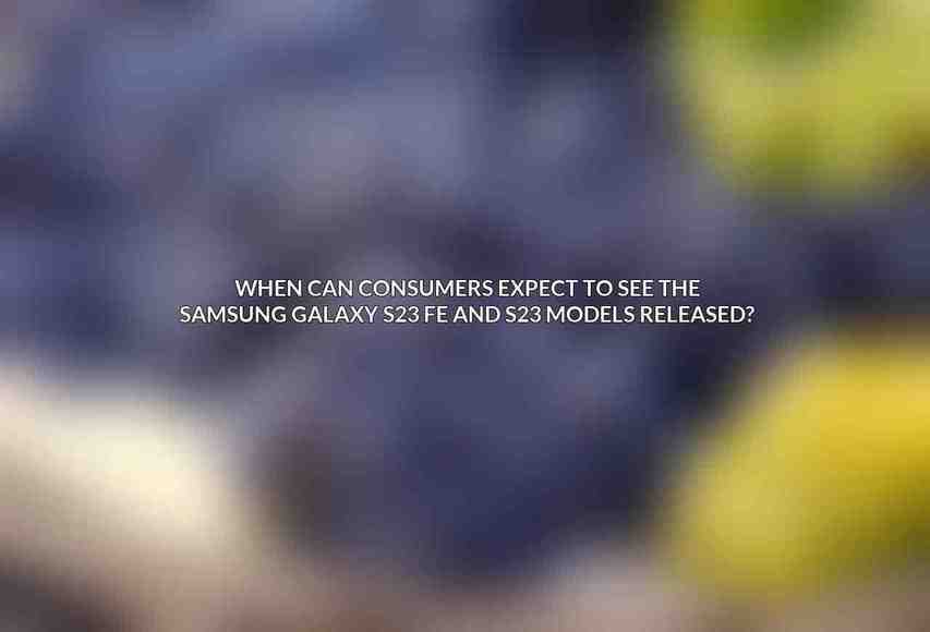 When can consumers expect to see the Samsung Galaxy S23 FE and S23 models released?