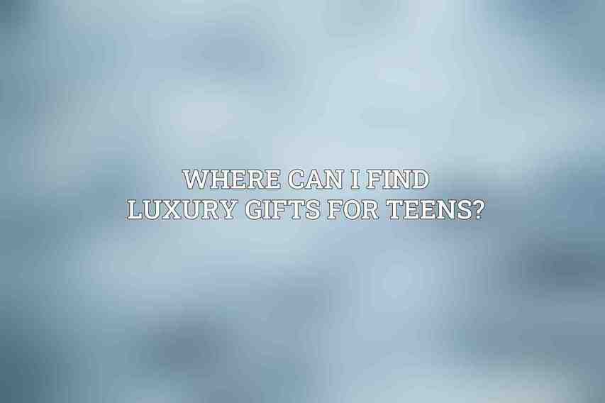 Where can I find luxury gifts for teens?