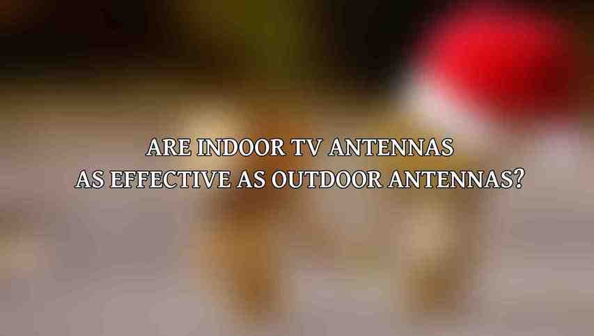 Are indoor TV antennas as effective as outdoor antennas?