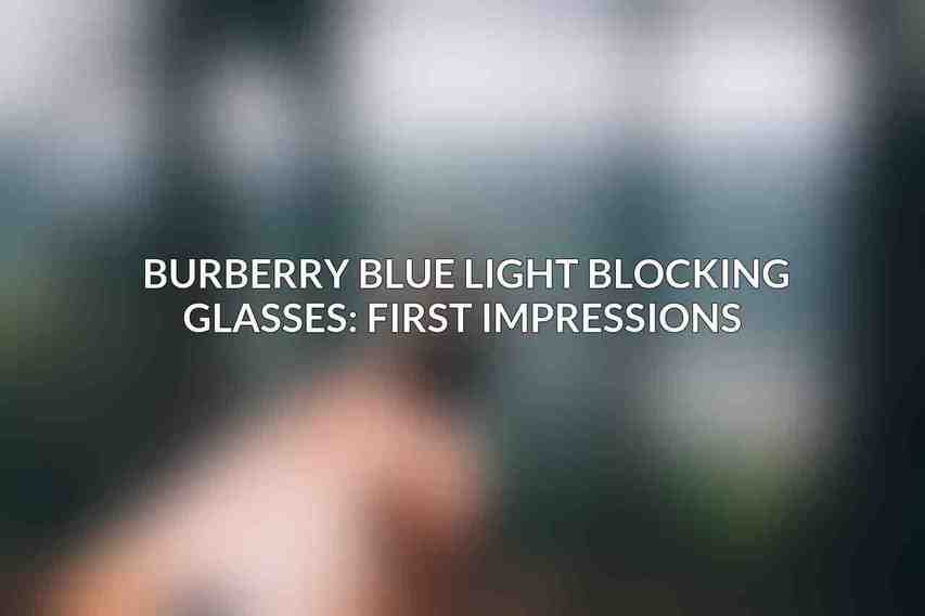 Burberry Blue Light Blocking Glasses: First Impressions 