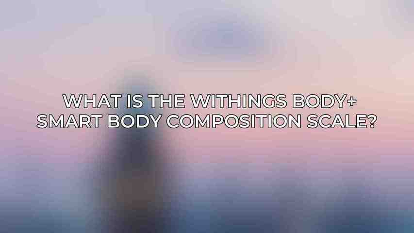 What is the Withings Body+ Smart Body Composition Scale? 